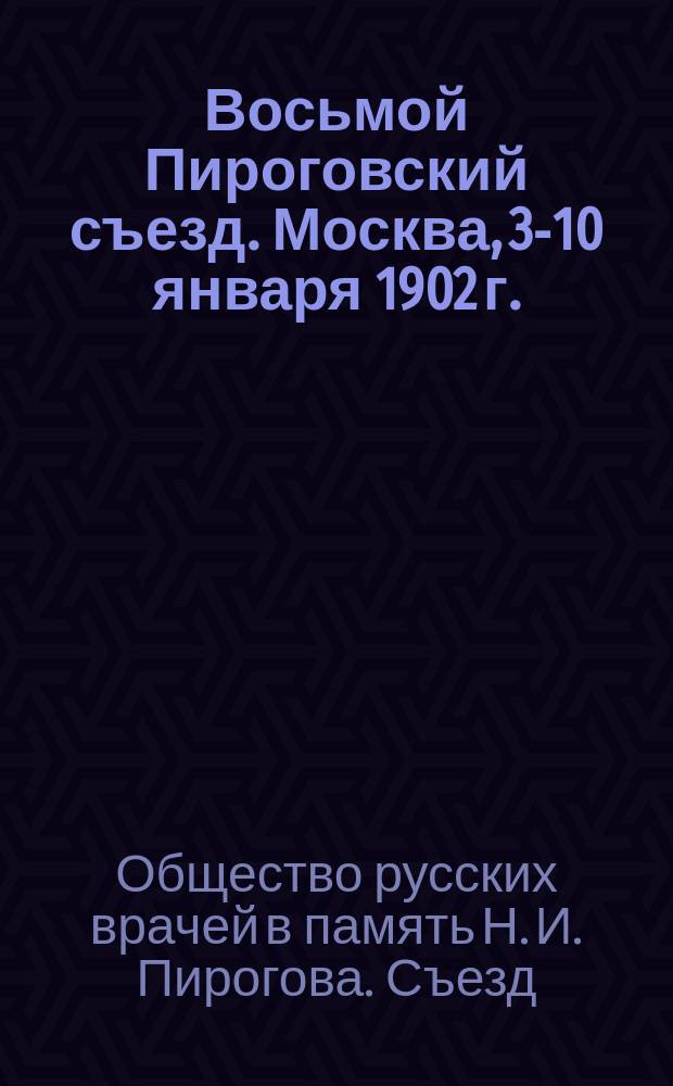 Восьмой Пироговский съезд. Москва, 3-10 января 1902 г. : Вып. 1-