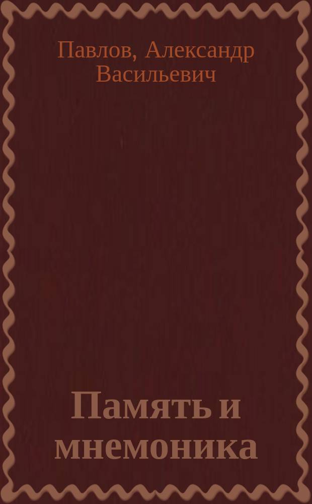 Память и мнемоника; Воспитание памяти / А. Павлов