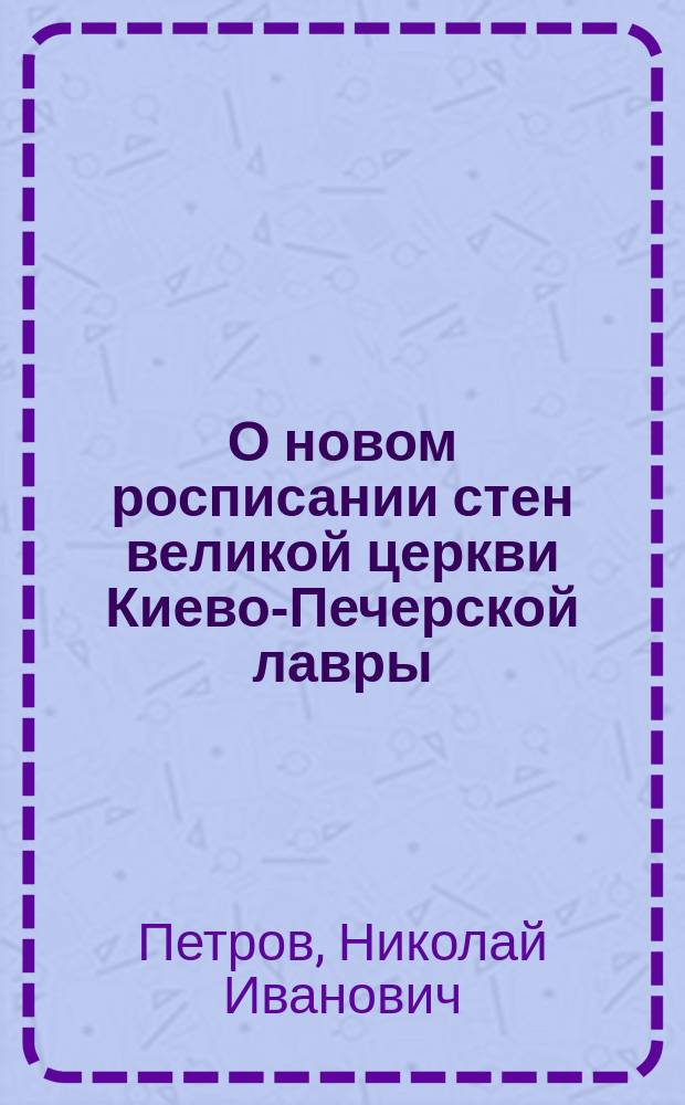 О новом росписании стен великой церкви Киево-Печерской лавры : Реф., чит. в заседании Церков.-археол. о-ва при Киев. духов. акад. 22 янв. 1901 г