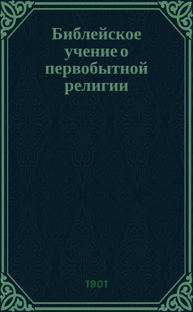 Библейское учение о первобытной религии : Опыт библ.-апологет. исслед. Александра Покровского