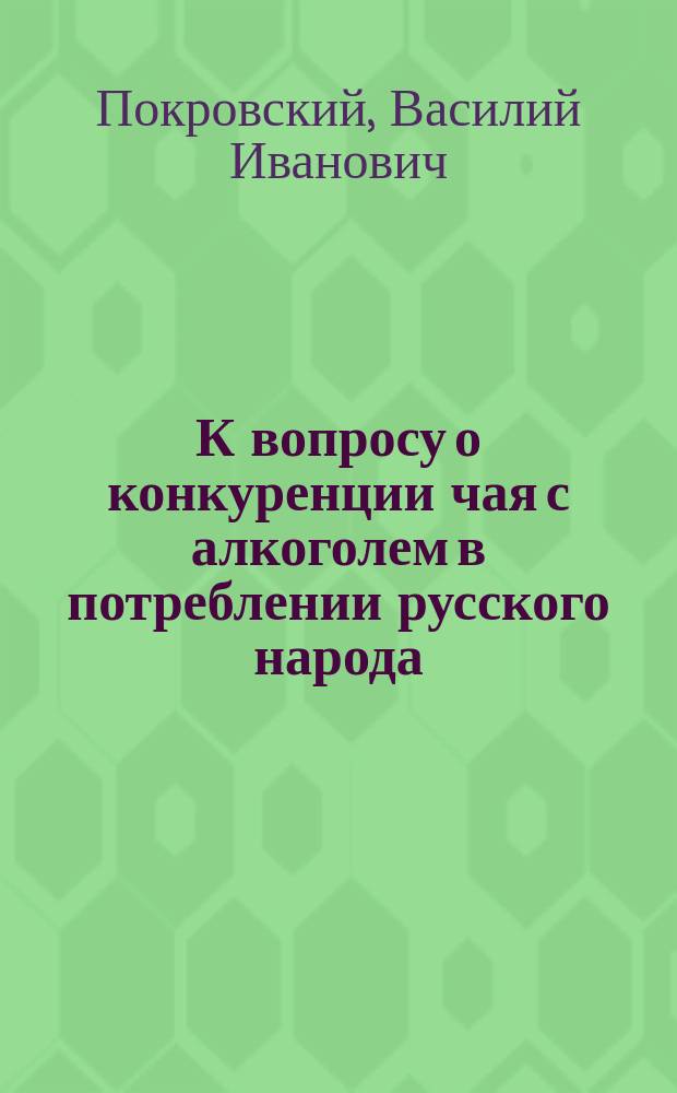 К вопросу о конкуренции чая с алкоголем в потреблении русского народа : (Сообщ. Комис. по вопросу об алкоголизме 3 апр. 1900 г.)