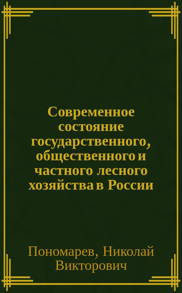 Современное состояние государственного, общественного и частного лесного хозяйства в России : Исслед. Н.В. Пономарева, канд. сел. хоз-ва и лесоводства, д. чл. Вольн. экон. о-ва