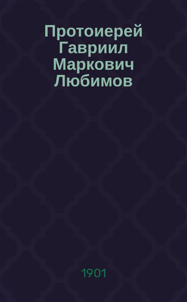 Протоиерей Гавриил Маркович Любимов : (5 июля 1820 г. - 10 окт. 1899 г.)