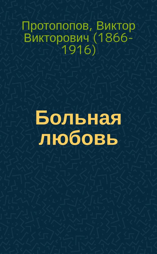 Больная любовь : Драма в 4 д. В. Протопопова
