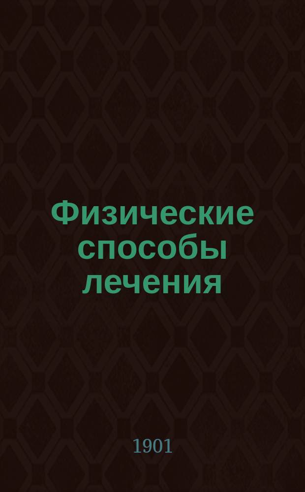 Физические способы лечения : Общедоступ. беседы о том, как и какие болезни можно лечить без лекарств, светом, воздухом, теплом, холодом, водой и движениями