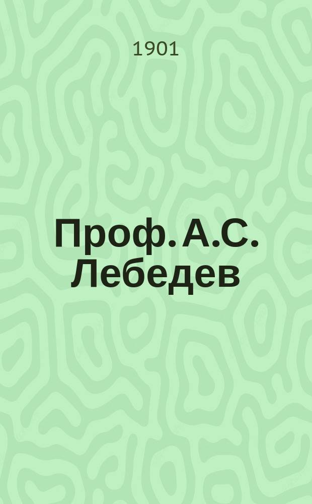 Проф. А.С. Лебедев : (К чествованию его, как декана ист.-филол. фак.) : 1891-1901 г