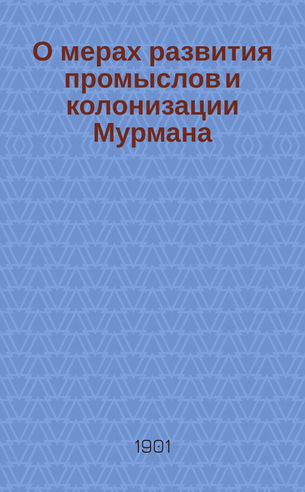 О мерах развития промыслов и колонизации Мурмана : отчет о поездке в Поморье в феврале 1901 г.