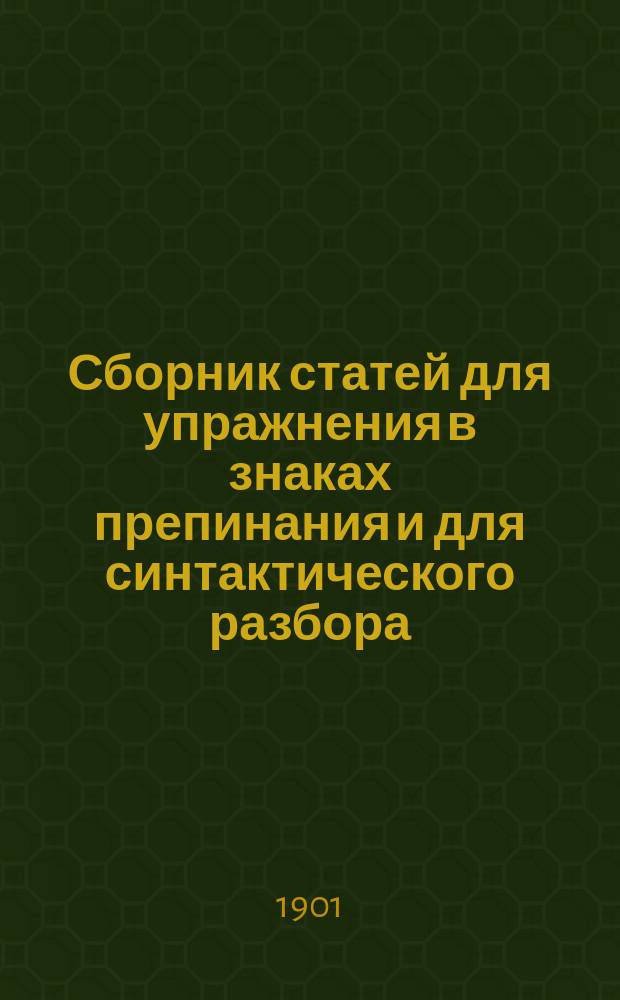 ...Сборник статей для упражнения в знаках препинания и для синтактического разбора : Пособие для сред. и низших учеб. заведений