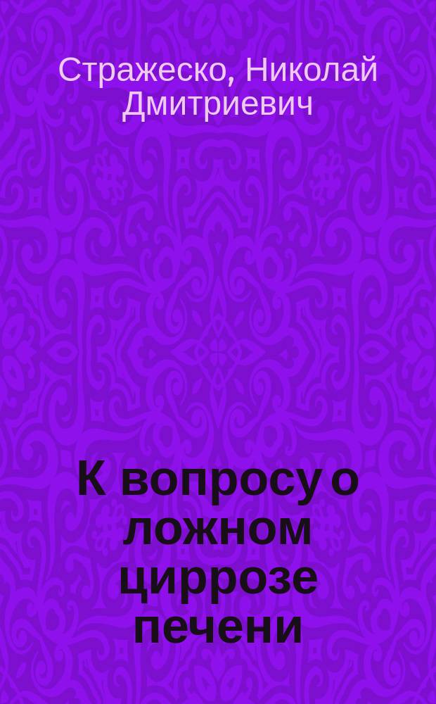 К вопросу о ложном циррозе печени : "Zuckergussleber" Curschmann'a, "pericarditische" pseudolebercirhose" Pick'a : Доложено в заседании Физ.-мед. о-ва при Ун-те св. Владимира