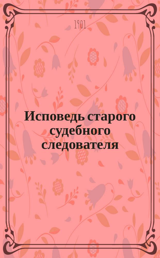 Исповедь старого судебного следователя : Психол. этюд