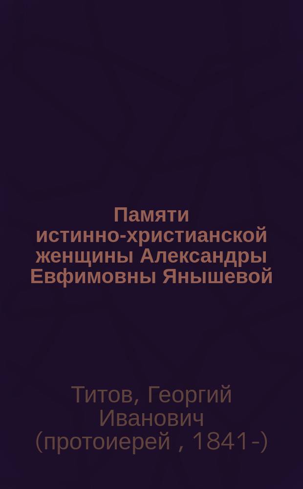 Памяти истинно-христианской женщины Александры Евфимовны Янышевой : Речь прот. Георгия Титова