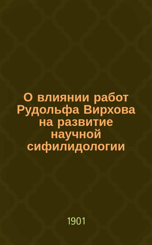 О влиянии работ Рудольфа Вирхова на развитие научной сифилидологии : (Речь, произнесенная в торжественном соединенном заседании всех семи мед. о-в г. Киева, в день празднования 80-летнего юбилея проф. Рудольфа Вирхова, 29 сент. 1901 г.)