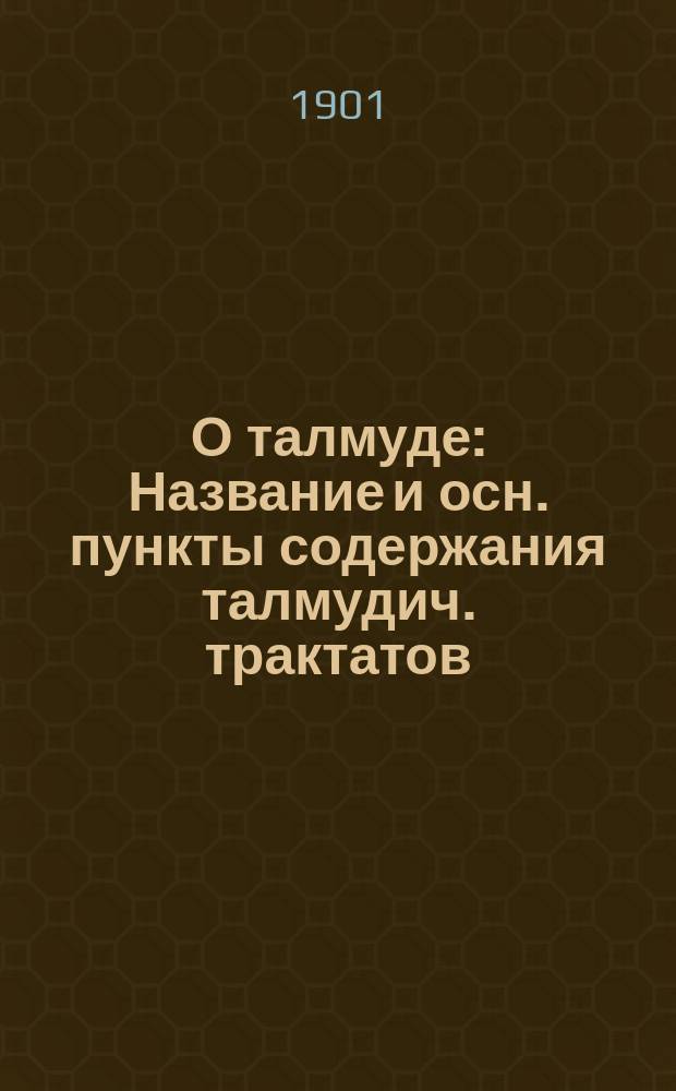 О талмуде : Название и осн. пункты содержания талмудич. трактатов (дополнение к чтениям о Талмуде 5 и 19 марта 1901 г.)