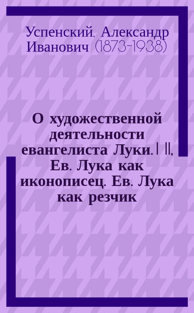 О художественной деятельности евангелиста Луки. I II, Ев. Лука как иконописец. Ев. Лука как резчик : Реф., чит. 8 нояб. 1900 г. в заседании Церк.-археол. отд. при Общ. люб. духов. просвещения тов. пред. Отд. А.И. Успенским