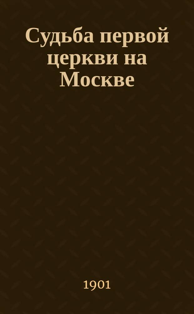 Судьба первой церкви на Москве : Реф., чит. 8 нояб. 1900 г. в заседании Церк.-археол. отд. при О-ве любителей духов. просвещения т. пред. Отд. А.И. Успенским