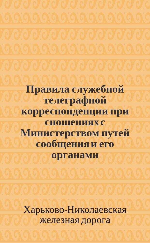 Правила служебной телеграфной корреспонденции при сношениях с Министерством путей сообщения и его органами, а также при сношениях железных дорог между собою : Утв. 17 сент. 1894 г. за № 2043 и доп. Цирк. Деп. ж. д. от 28 марта 1897 г. за № 5624