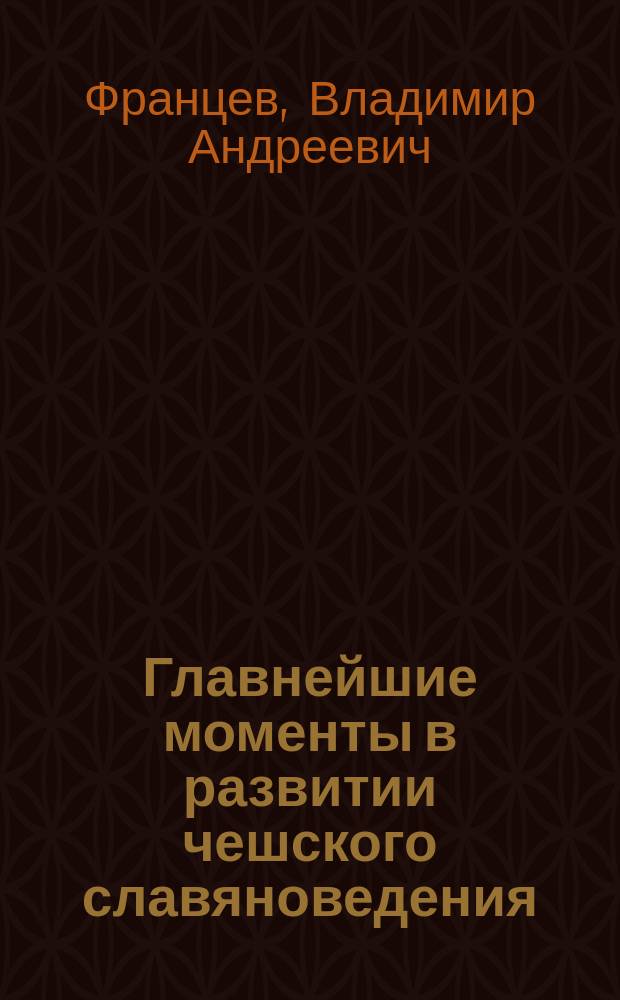 Главнейшие моменты в развитии чешского славяноведения : Вступ. лекция, чит. 8 нояб. 1900 г. в Имп. Варш. ун-те