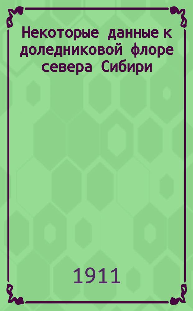 Некоторые данные к доледниковой флоре севера Сибири : Доложено в заседании Физ.-матем. отд-ния 15 сент. 1910 г.