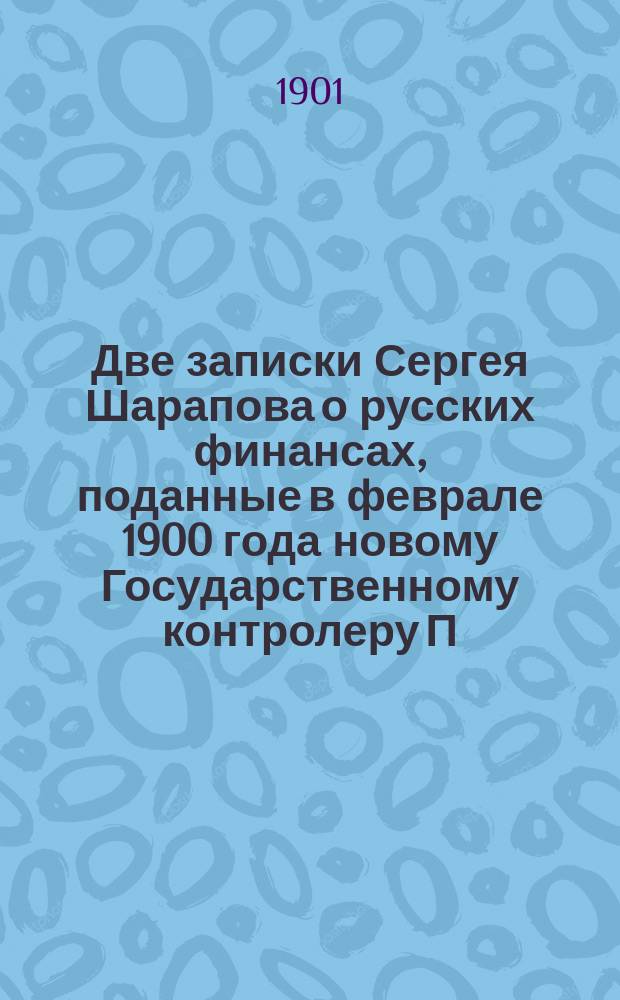 Две записки Сергея Шарапова о русских финансах, поданные в феврале 1900 года новому Государственному контролеру П.Л. Лобко : С прил. письма С.Ф. Шарапова к Т.И. Филиппову и письма Т.И. Филиппова к И.Л. Горемыкину
