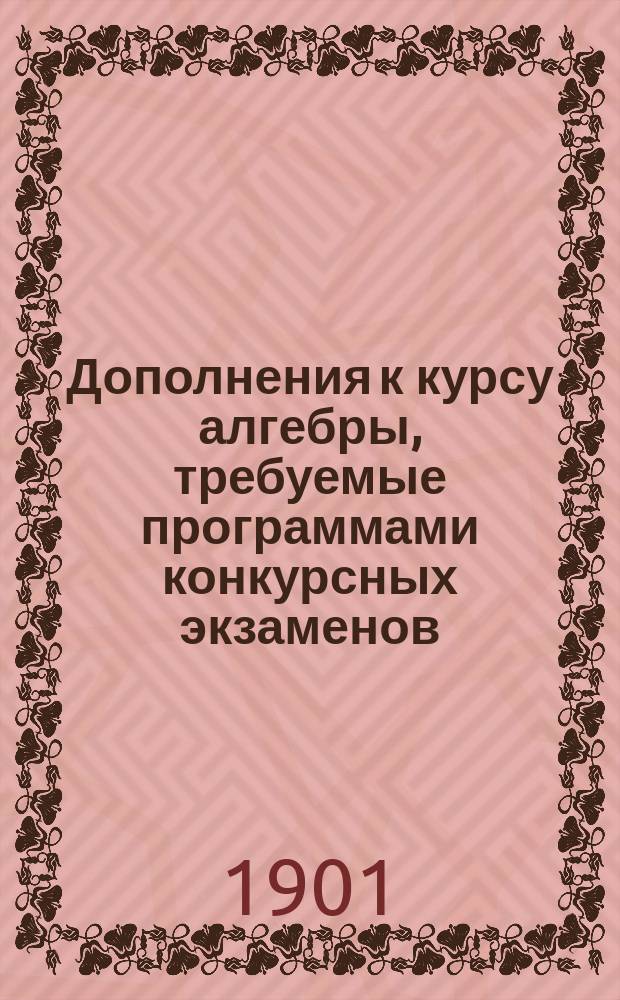 Дополнения к курсу алгебры, требуемые программами конкурсных экзаменов