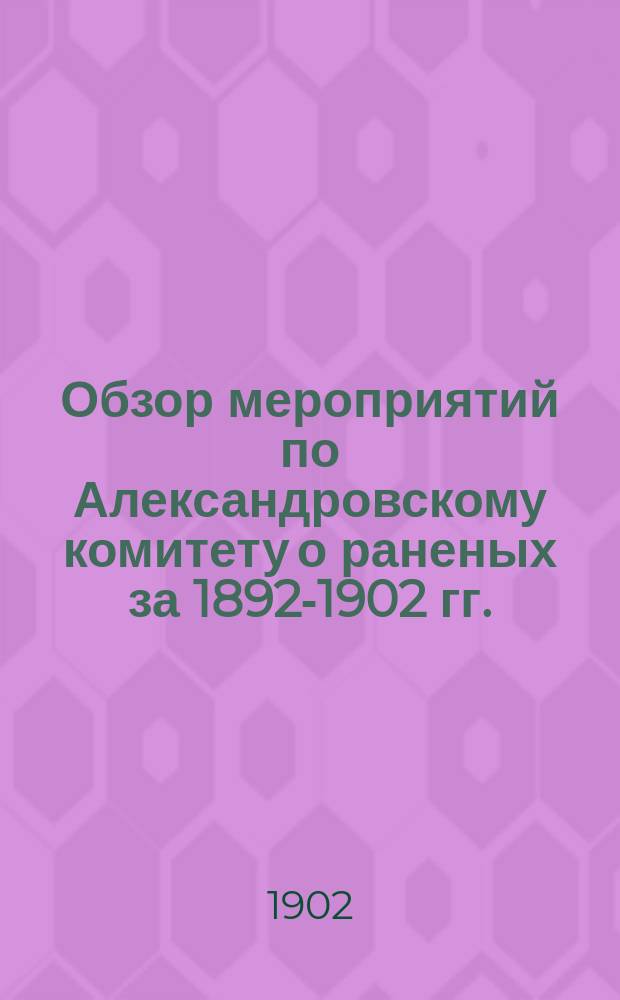 Обзор мероприятий по Александровскому комитету о раненых за 1892-1902 гг.