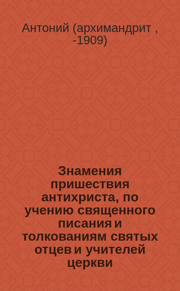 Знамения пришествия антихриста, по учению священного писания и толкованиям святых отцев и учителей церкви: Иоанна Златоуста, Андрея Кессарийского [!], Иоанна Дамаскина, Ефрема Сирина, Феодорита и других