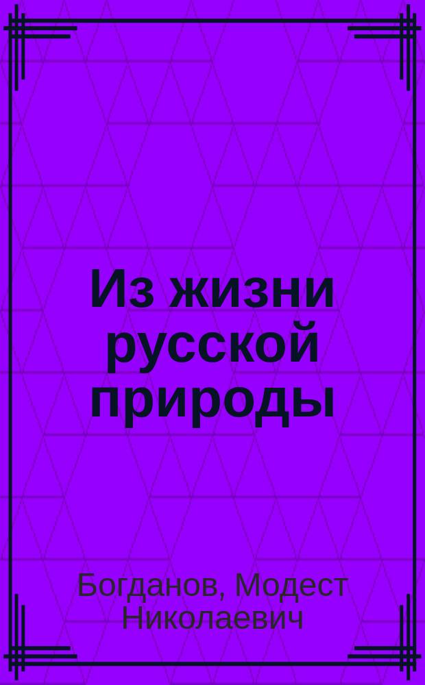 Из жизни русской природы : Зоологич. очерки и рассказы М.Н. Богданова, проф. С.-Петерб. ун-та