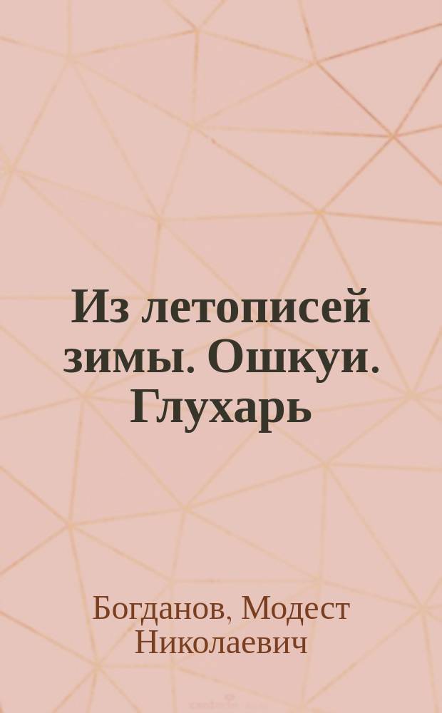 ...Из летописей зимы. Ошкуи. Глухарь : Рассказы проф. зоологии М.Н. Богданова : С рис