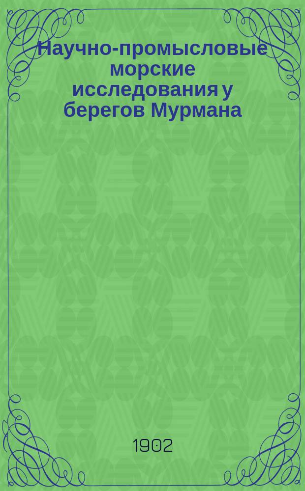 Научно-промысловые морские исследования у берегов Мурмана : Прогр. работ на предстоящее трехлетие и особо, на текущий 1902 год