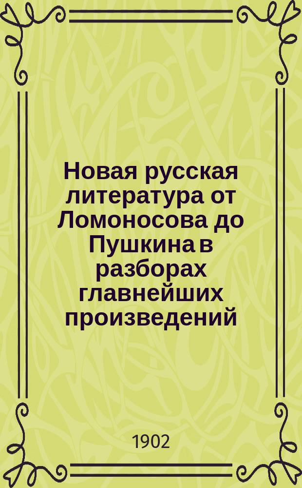 Новая русская литература от Ломоносова до Пушкина в разборах главнейших произведений, в биографиях и характеристиках : Пособие для учащихся