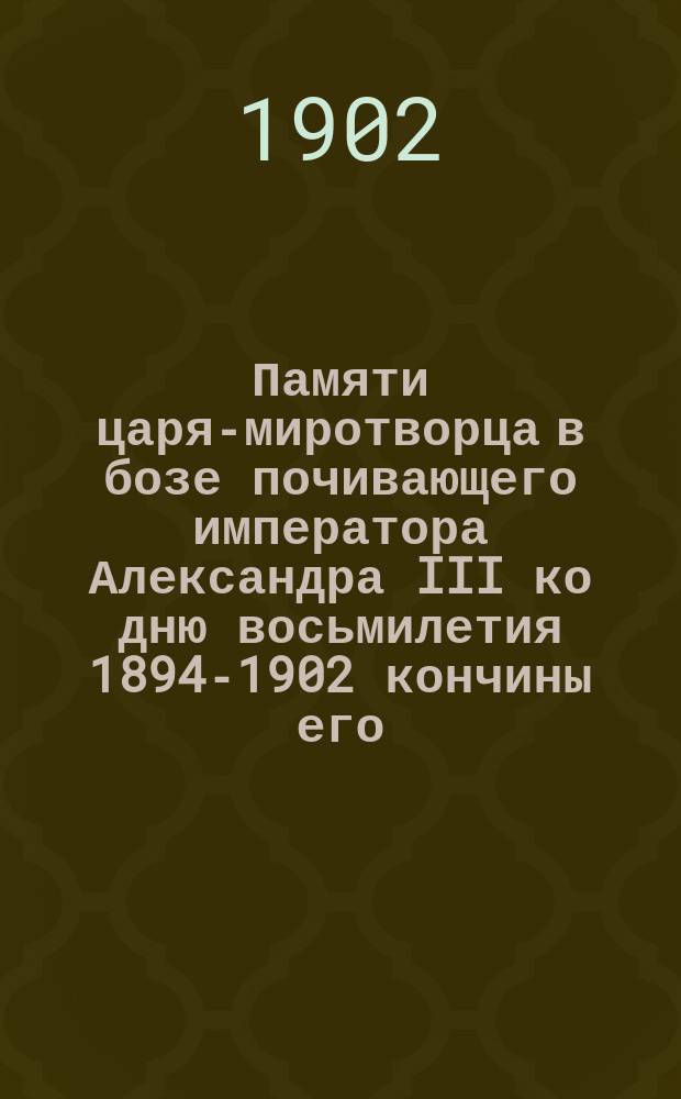 Памяти царя-миротворца в бозе почивающего императора Александра III ко дню восьмилетия [1894-1902] кончины его
