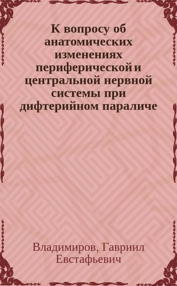 К вопросу об анатомических изменениях периферической и центральной нервной системы при дифтерийном параличе : Дис. на степ. д-ра мед. Г.Е. Владимирова