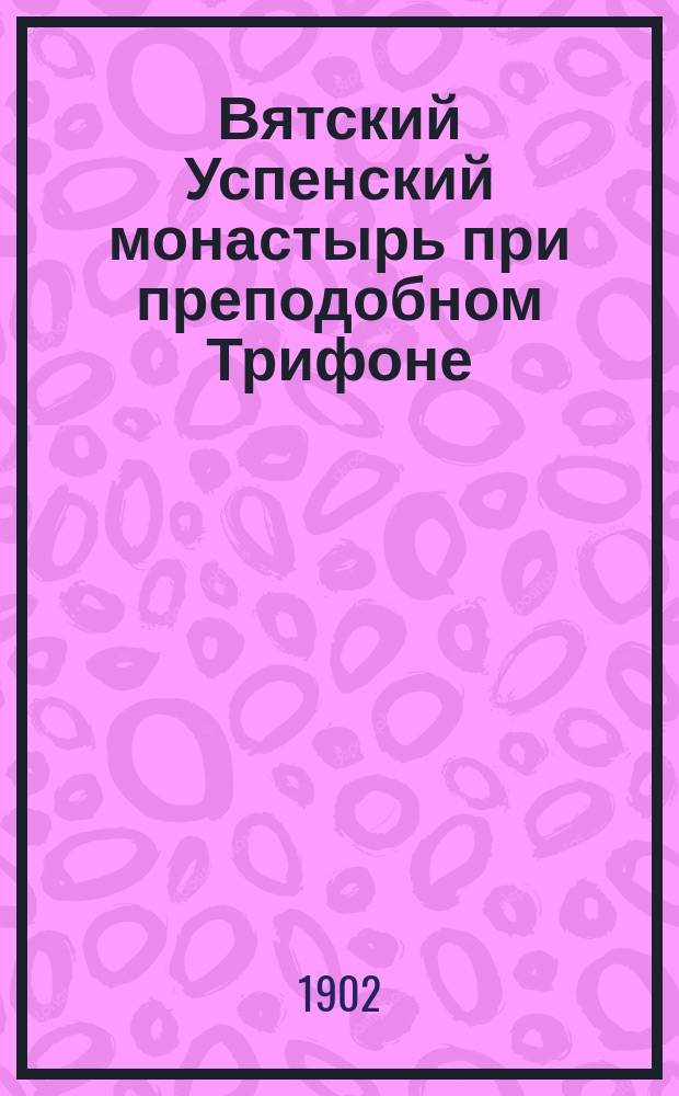 Вятский Успенский монастырь при преподобном Трифоне : (По подлин. док. 1601 г.)