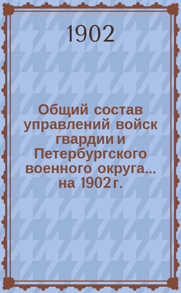 Общий состав управлений войск гвардии и Петербургского военного округа... ... на 1902 г.