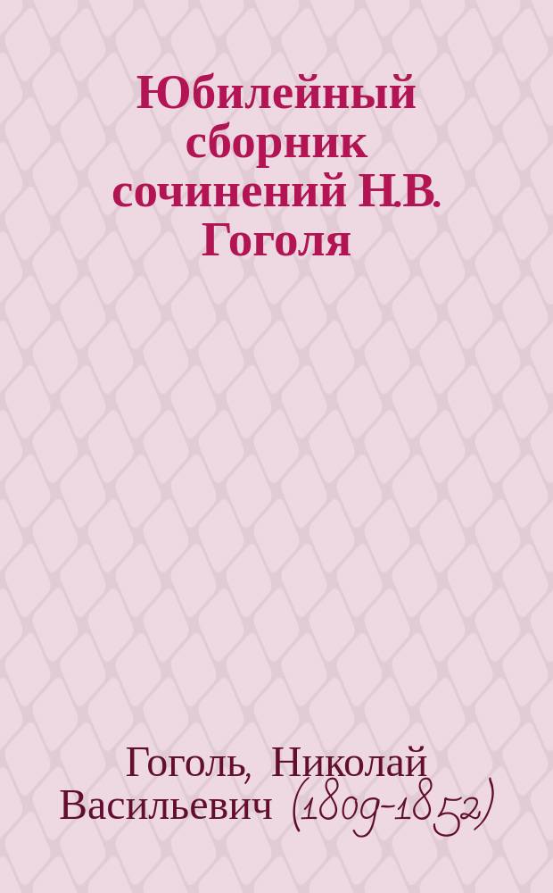 Юбилейный сборник сочинений Н.В. Гоголя : С портр. Н.В. Гоголя, ориг. рис. худож. В.В. Коновалова и Н.Д. Россова, снимком с картины И.Е. Репина и крит.-биогр. очерком, сост. В.С. Голубевым