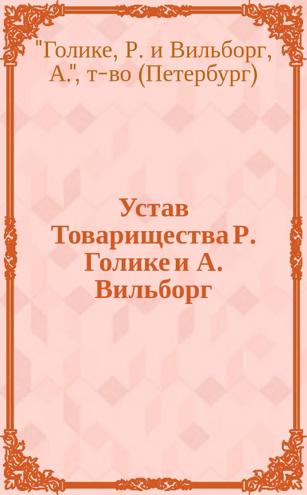 Устав Товарищества Р. Голике и А. Вильборг : Тип. Лит. Фототип. Цинкография : Утв. 28/VI 1902 г.