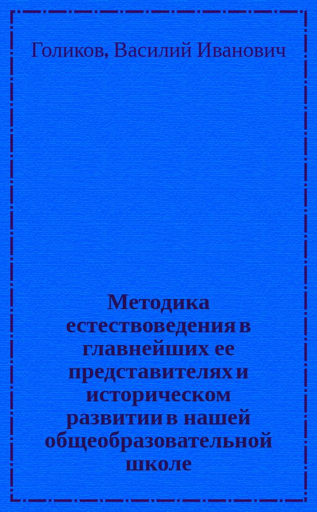 Методика естествоведения в главнейших ее представителях и историческом развитии в нашей общеобразовательной школе - средней и низшей : Ист. обзоры, учеб. пл. и прогр., пример. уроки, отр., образцы и извлеч. из произведений представителей пед. лит. : С прил. сб. "Вопросы преподавания природоведения" в извлеч. из тр. и подлинников ст.: П.А. Некрасова, попеч. Моск. учеб. окр., проф.: Д.Н. Кайгородова, А.П. Павлова... и др. : Пособие для учащих в сред. низш. и нач. шк