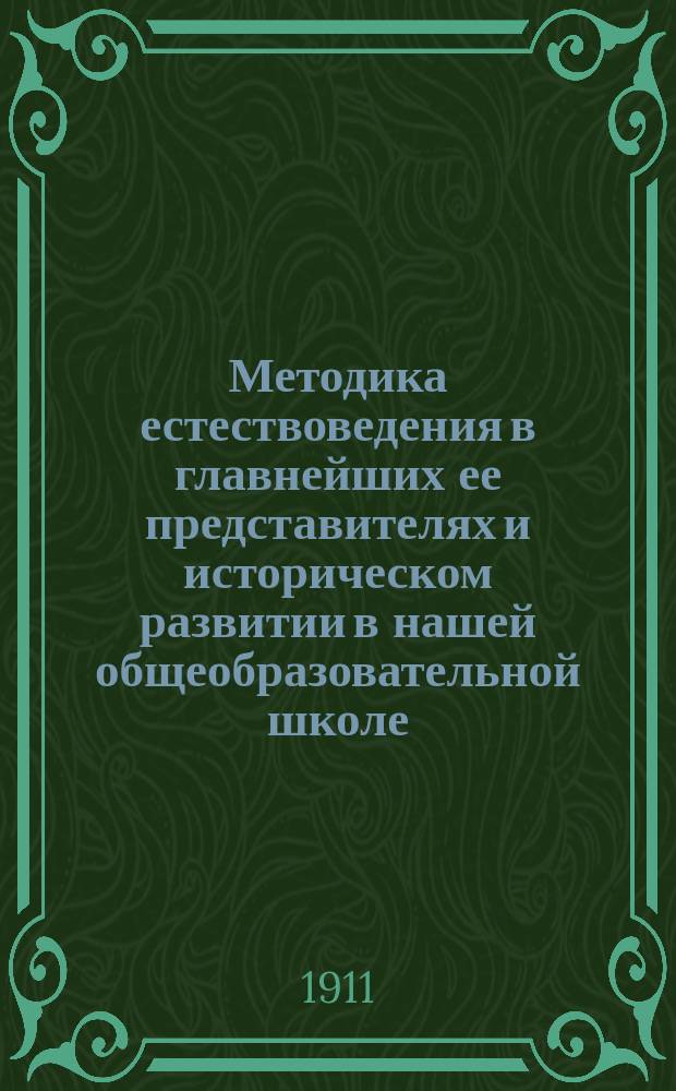 Методика естествоведения в главнейших ее представителях и историческом развитии в нашей общеобразовательной школе - средней и низшей : Ист. обзоры, учеб. пл. и прогр., пример. уроки, отр., образцы и извлеч. из произведений представителей пед. лит. : С прил. сб. "Вопросы преподавания природоведения" в извлеч. из тр. и подлинников ст.: П.А. Некрасова, попеч. Моск. учеб. окр., проф.: Д.Н. Кайгородова, А.П. Павлова... и др. : Пособие для учащих в сред. низш. и нач. шк