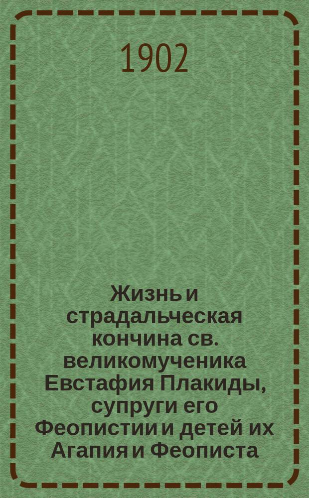 Жизнь и страдальческая кончина св. великомученика Евстафия Плакиды, супруги его Феопистии и детей их Агапия и Феописта : (Память 20 сент.) : С 2 прил