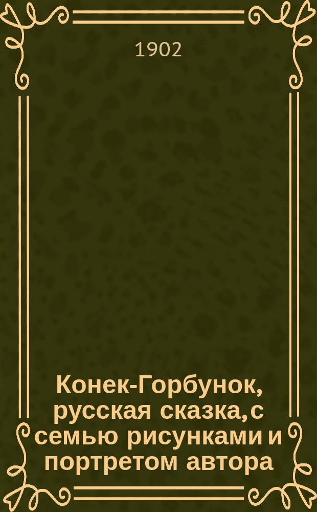 ... Конек-Горбунок, русская сказка, с семью рисунками и портретом автора