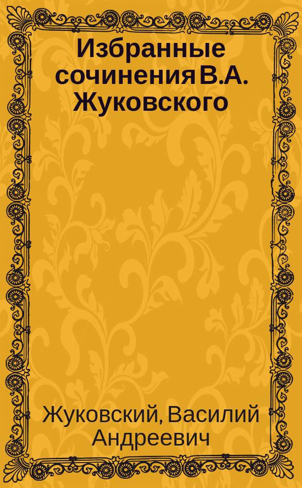Избранные сочинения В.А. Жуковского : (Род. 29 янв. 1783 г., умер 12 апр. 1852 г.)