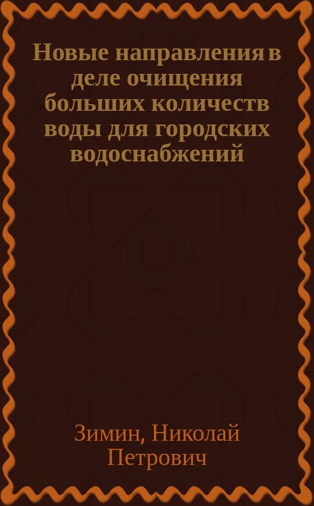 Новые направления в деле очищения больших количеств воды для городских водоснабжений : Докл. 8 Пирог. съезду врачей Н.П. Зимина, гл. инж. Моск. водопроводов