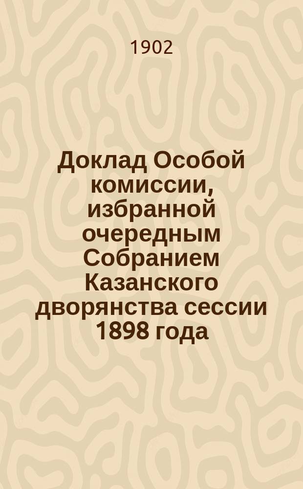 Доклад Особой комиссии, избранной очередным Собранием Казанского дворянства сессии 1898 года