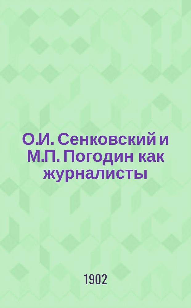 О.И. Сенковский и М.П. Погодин как журналисты : Памяти столетия со дня их рождения : Чтение 29 янв. 1901 г. Д.А. Корсакова