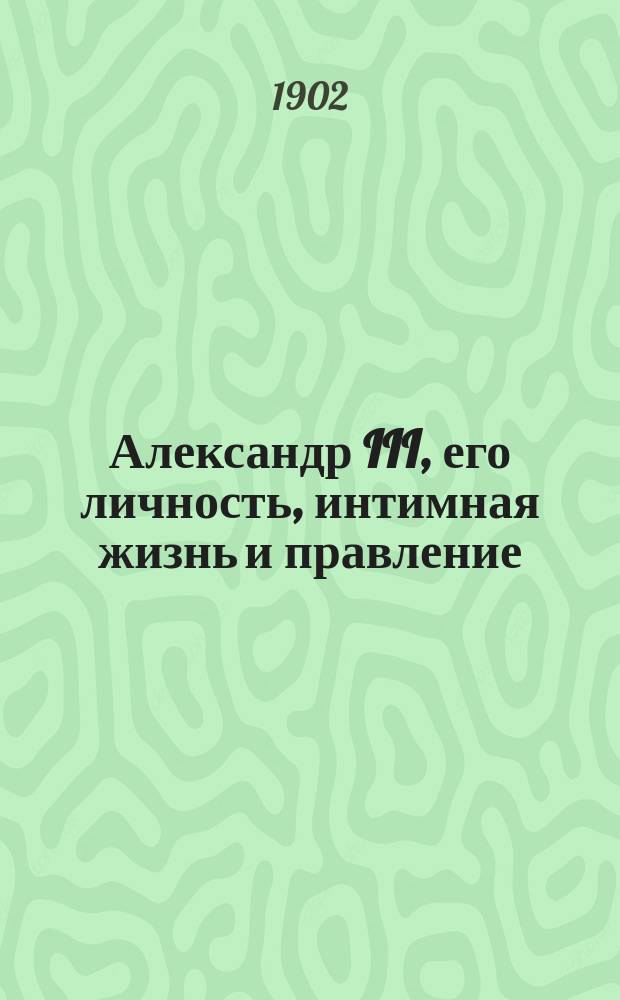 Александр III, его личность, интимная жизнь и правление