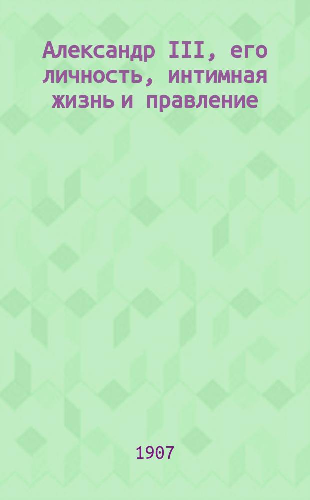 Александр III, его личность, интимная жизнь и правление