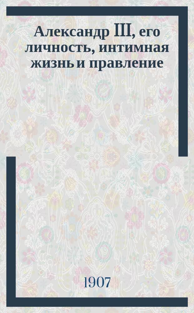 Александр III, его личность, интимная жизнь и правление
