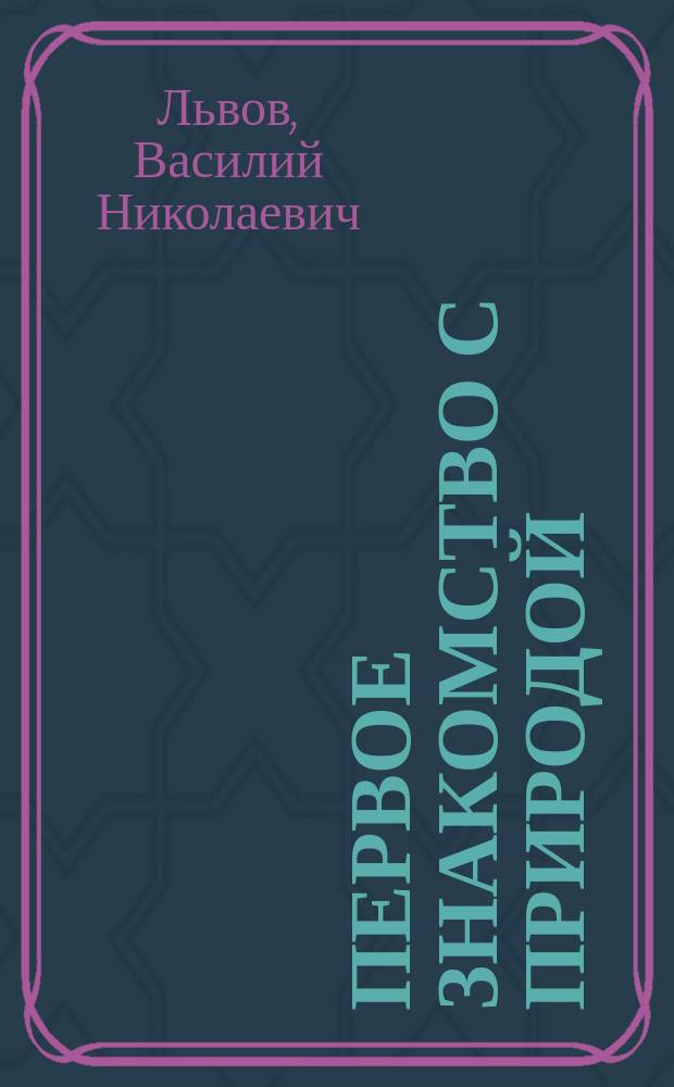 Первое знакомство с природой : Сост. по А. Беклей и др. В.Н. Львов. Вып. 1-