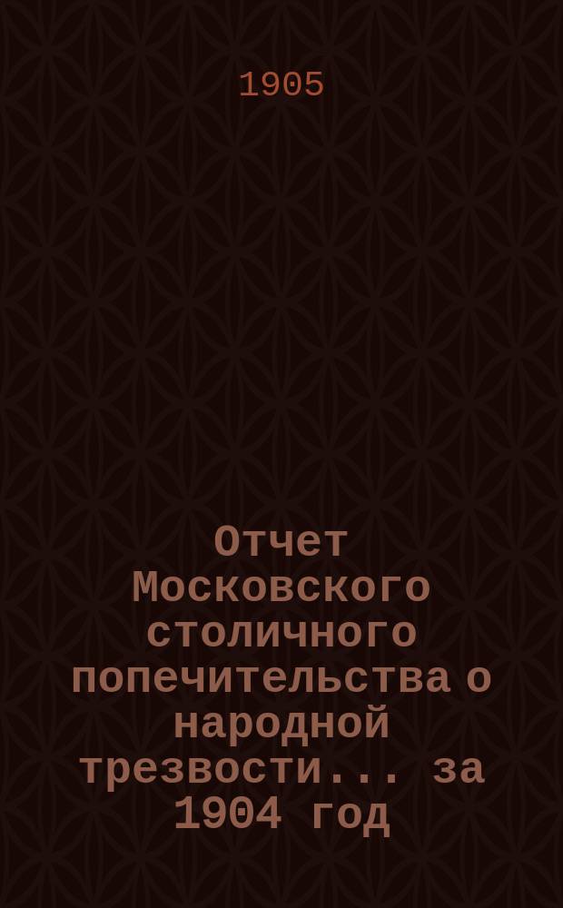 Отчет Московского столичного попечительства о народной трезвости... ... за 1904 год