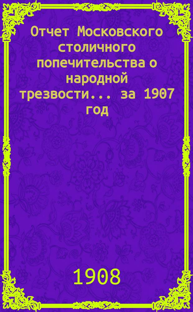 Отчет Московского столичного попечительства о народной трезвости... ... за 1907 год